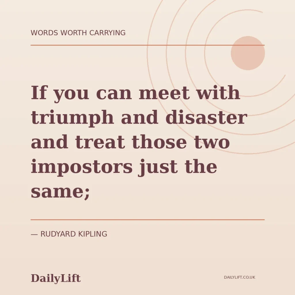 If you can meet with triumph and disaster and treat those two impostors just the same; — Rudyard Kipling, DailyLift quote artwork