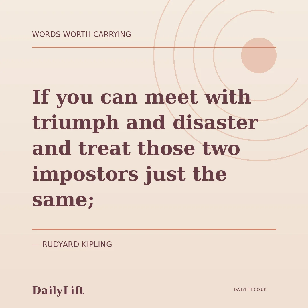If you can meet with triumph and disaster and treat those two impostors just the same; — Rudyard Kipling, DailyLift quote artwork